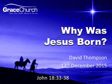 David Thompson 13 th December 2015 Why Was Jesus Born? John 18:33-38.