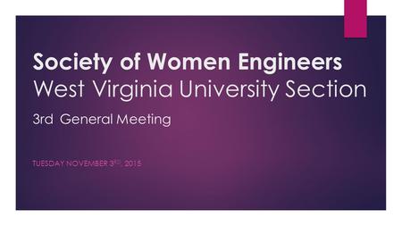 Society of Women Engineers West Virginia University Section 3rd General Meeting TUESDAY NOVEMBER 3 RD, 2015.