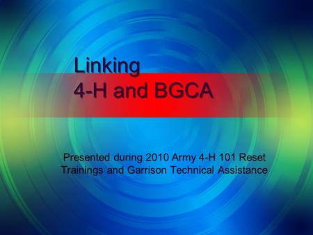 Linking 4-H and BGCA Presented during 2010 Army 4-H 101 Reset Trainings and Garrison Technical Assistance.