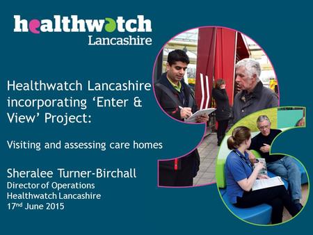 Healthwatch Lancashire incorporating ‘Enter & View’ Project: Visiting and assessing care homes Sheralee Turner-Birchall Director of Operations Healthwatch.