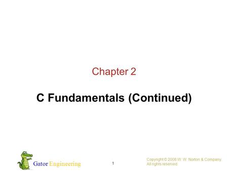 Gator Engineering 1 Chapter 2 C Fundamentals (Continued) Copyright © 2008 W. W. Norton & Company. All rights reserved.