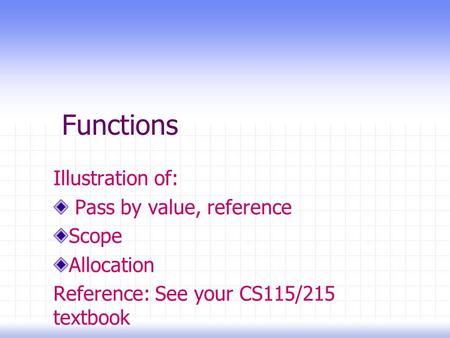 Functions Illustration of: Pass by value, reference Scope Allocation Reference: See your CS115/215 textbook.