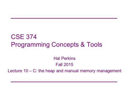 CSE 374 Programming Concepts & Tools Hal Perkins Fall 2015 Lecture 10 – C: the heap and manual memory management.
