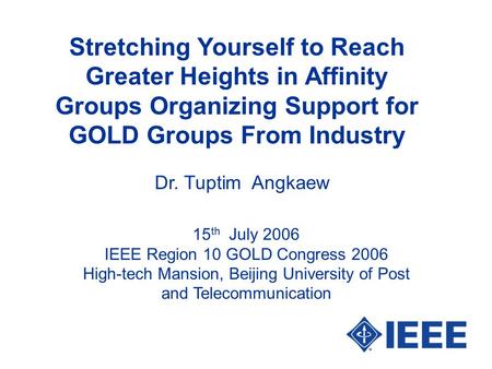 Stretching Yourself to Reach Greater Heights in Affinity Groups Organizing Support for GOLD Groups From Industry Dr. Tuptim Angkaew 15 th July 2006 IEEE.
