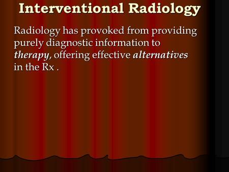 Interventional Radiology Radiology has provoked from providing purely diagnostic information to therapy, offering effective alternatives in the Rx.