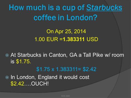 How much is a cup of Starbucks coffee in London? On Apr 25, 2014 1.00 EUR =1.383311 USD  At Starbucks in Canton, GA a Tall Pike w/ room is $1.75. $1.75.