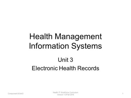 Health Management Information Systems Unit 3 Electronic Health Records Component 6/Unit31 Health IT Workforce Curriculum Version 1.0/Fall 2010.
