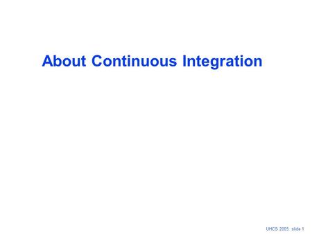 UHCS 2005, slide 1 About Continuous Integration. UHCS 2005, slide 2 Why do you write Unit Test ? Improve quality/robustness of your code Quick feedback.
