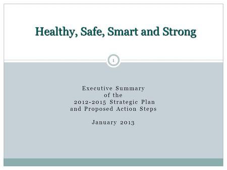 1 Executive Summary of the 2012-2015 Strategic Plan and Proposed Action Steps January 2013 Healthy, Safe, Smart and Strong 1.