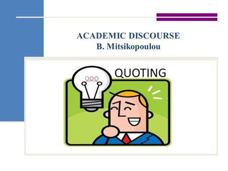 ACADEMIC DISCOURSE B. Mitsikopoulou. When to QUOTE to show that an authority supports your point to present a position or argument to critique or comment.
