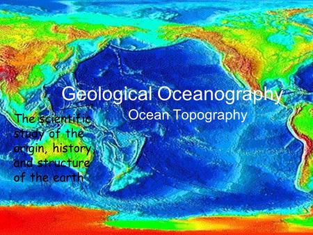 Geological Oceanography Ocean Topography The scientific study of the origin, history, and structure of the earth.