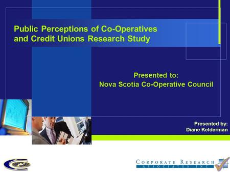 Public Perceptions of Co-Operatives and Credit Unions Research Study Presented to: Nova Scotia Co-Operative Council Presented by: Diane Kelderman.