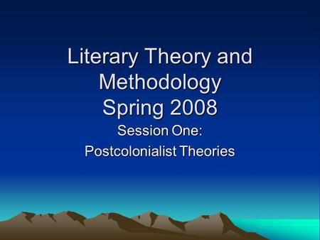 Literary Theory and Methodology Spring 2008 Session One: Postcolonialist Theories.