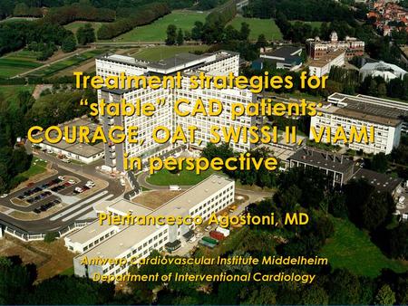 Treatment strategies for “stable” CAD patients: COURAGE, OAT, SWISSI II, VIAMI in perspective Pierfrancesco Agostoni, MD Antwerp Cardiovascular Institute.