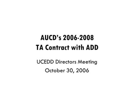 AUCD’s 2006-2008 TA Contract with ADD UCEDD Directors Meeting October 30, 2006.