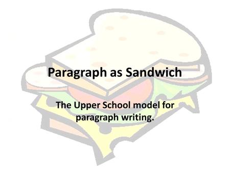 Paragraph as Sandwich The Upper School model for paragraph writing.