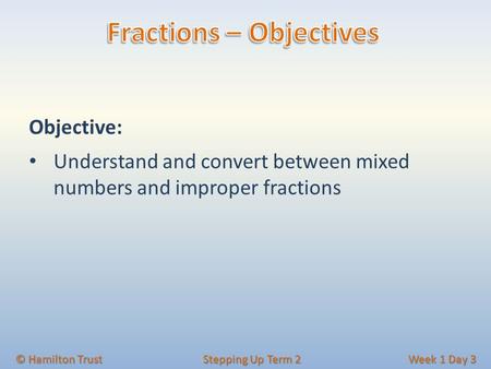 Objective: Understand and convert between mixed numbers and improper fractions © Hamilton Trust Stepping Up Term 2 Week 1 Day 3.