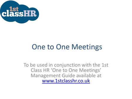 One to One Meetings To be used in conjunction with the 1st Class HR ‘One to One Meetings’ Management Guide available at www.1stclasshr.co.uk www.1stclasshr.co.uk.
