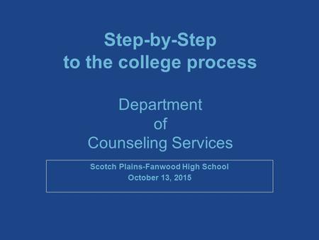 Step-by-Step to the college process Department of Counseling Services Scotch Plains-Fanwood High School October 13, 2015.