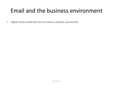Email and the business environment Explain what is email and how is it used in a business environment A02 Email.