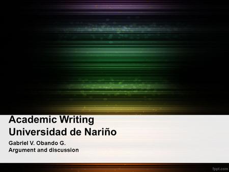 Academic Writing Universidad de Nariño Gabriel V. Obando G. Argument and discussion.
