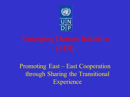 Emerging Donors Initiative (EDI) Promoting East – East Cooperation through Sharing the Transitional Experience.