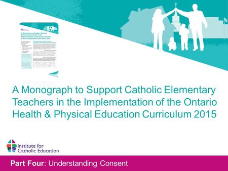 Part Four: Understanding Consent A Monograph to Support Catholic Elementary Teachers in the Implementation of the Ontario Health & Physical Education Curriculum.