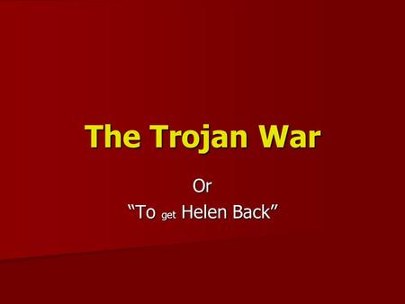 The Trojan War Or “To get Helen Back”. The Cause of the War Short Version – Wife of a King is kidnapped. War is waged to get her back Short Version –