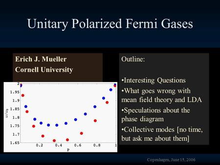 Copenhagen, June 15, 2006 Unitary Polarized Fermi Gases Erich J. Mueller Cornell University Sourish Basu Theja DeSilva NSF, Sloan, CCMR Outline: Interesting.