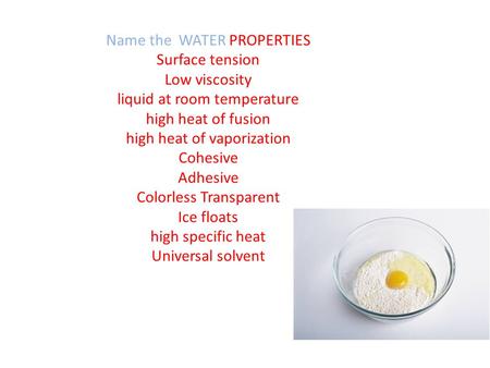 Name the WATER PROPERTIES Surface tension Low viscosity liquid at room temperature high heat of fusion high heat of vaporization Cohesive Adhesive Colorless.