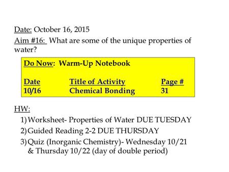 Date: October 16, 2015 Aim #16: What are some of the unique properties of water? HW: 1)Worksheet- Properties of Water DUE TUESDAY 2)Guided Reading 2-2.