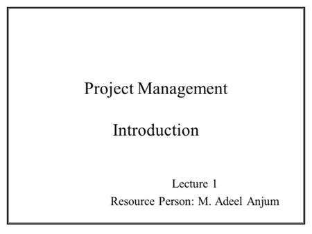 Project Management Introduction Lecture 1 Resource Person: M. Adeel Anjum.