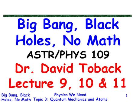 Physics We Need Topic 3: Quantum Mechanics and Atoms Big Bang, Black Holes, No Math 1 Big Bang, Black Holes, No Math ASTR/PHYS 109 Dr. David Toback Lecture.