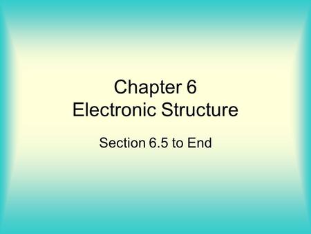 Chapter 6 Electronic Structure Section 6.5 to End.
