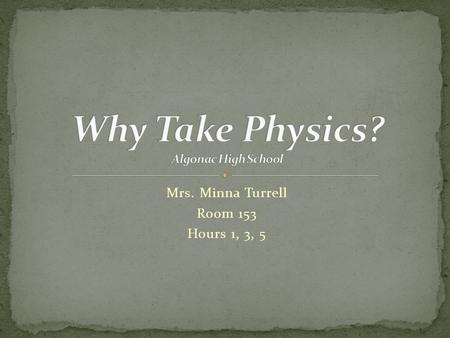 Mrs. Minna Turrell Room 153 Hours 1, 3, 5. It’s this or Chemistry Improves problem-solving skills, math skills, standardized-test scores Encourages logical.