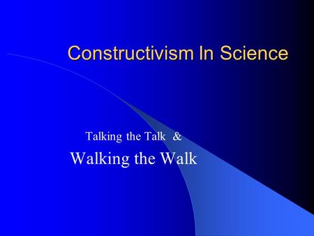 Constructivism In Science Talking the Talk & Walking the Walk.