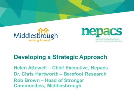 Developing a Strategic Approach Helen Attewell – Chief Executive, Nepacs Dr. Chris Hartworth – Barefoot Research Rob Brown – Head of Stronger Communities,