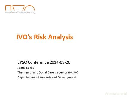 IVO’s Risk Analysis EPSO Conference 2014-09-26 Janna Kokko The Health and Social Care Inspectorate, IVO Departement of Analysis and Development Arbetsmaterial.