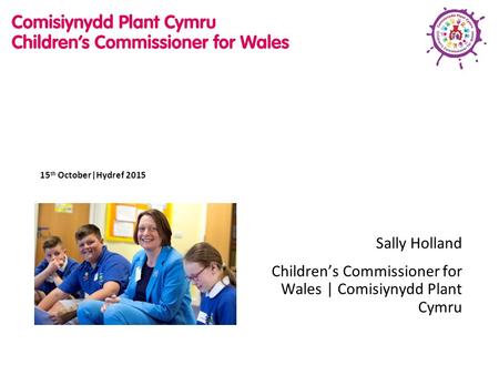 15 th October|Hydref 2015 Sally Holland Children’s Commissioner for Wales | Comisiynydd Plant Cymru.