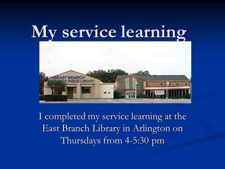 My service learning I completed my service learning at the East Branch Library in Arlington on Thursdays from 4-5:30 pm.