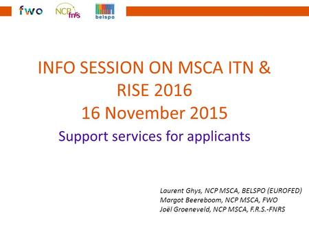 INFO SESSION ON MSCA ITN & RISE 2016 16 November 2015 Support services for applicants Laurent Ghys, NCP MSCA, BELSPO (EUROFED) Margot Beereboom, NCP MSCA,