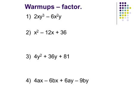 Warmups – factor. 1) 2xy 3 – 6x 2 y 2) x 2 – 12x + 36 3) 4y 2 + 36y + 81 4) 4ax – 6bx + 6ay – 9by.