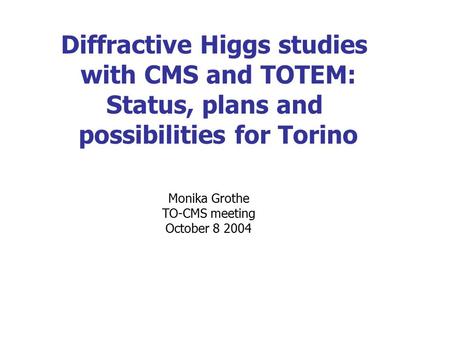 Diffractive Higgs studies with CMS and TOTEM: Status, plans and possibilities for Torino Monika Grothe TO-CMS meeting October 8 2004.