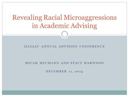 ILLIAAC ANNUAL ADVISING CONFERENCE MICAH HEUMANN AND STACY HARWOOD DECEMBER 11, 2015 Revealing Racial Microaggressions in Academic Advising.