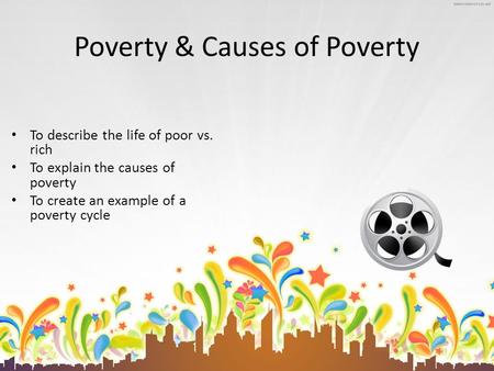Poverty & Causes of Poverty To describe the life of poor vs. rich To explain the causes of poverty To create an example of a poverty cycle.