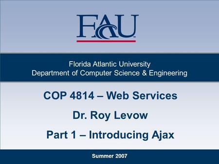 Summer 2007 Florida Atlantic University Department of Computer Science & Engineering COP 4814 – Web Services Dr. Roy Levow Part 1 – Introducing Ajax.