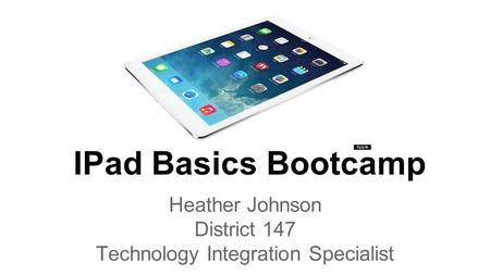 IPad Basics Bootcamp Heather Johnson District 147 Technology Integration Specialist.