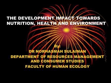THE DEVELOPMENT IMPACT TOWARDS NUTRITION, HEALTH AND ENVIRONMENT By: DR NORHASMAH SULAIMAN DEPARTMENT OF RESOURCES MANAGEMENT AND CONSUMER STUDIES FACULTY.