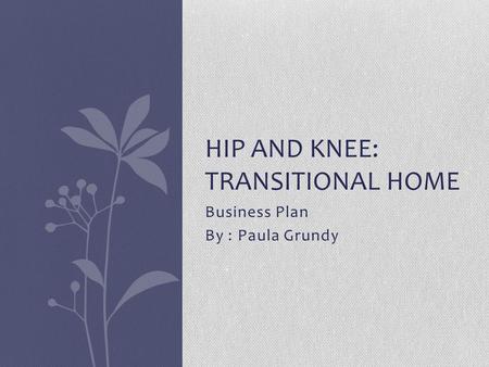 Business Plan By : Paula Grundy HIP AND KNEE: TRANSITIONAL HOME.