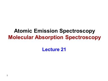 1 Atomic Emission Spectroscopy Molecular Absorption Spectroscopy Lecture 21.